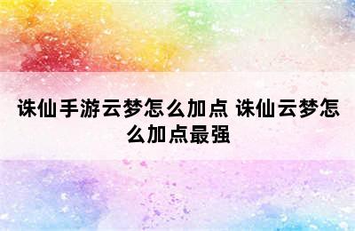 诛仙手游云梦怎么加点 诛仙云梦怎么加点最强